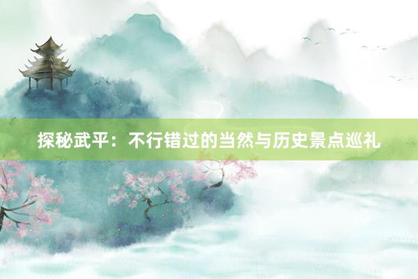 探秘武平：不行错过的当然与历史景点巡礼